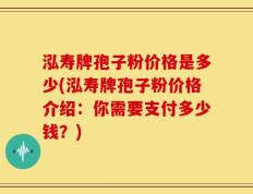 泓寿牌孢子粉价格是多少(泓寿牌孢子粉价格介绍：你需要支付多少钱？)