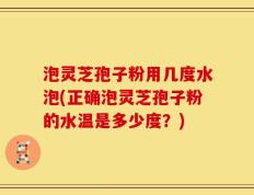 泡灵芝孢子粉用几度水泡(正确泡灵芝孢子粉的水温是多少度？)