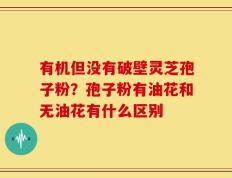 有机但没有破壁灵芝孢子粉？孢子粉有油花和无油花有什么区别
