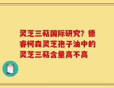 灵芝三萜国际研究？德睿柯森灵芝孢子油中的灵芝三萜含量高不高