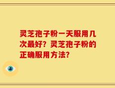 灵芝孢子粉一天服用几次最好？灵芝孢子粉的正确服用方法？