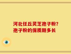 河北任丘灵芝孢子粉？孢子粉的保质期多长