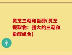 灵芝三萜和甾醇(灵芝提取物：强大的三萜和甾醇组合)