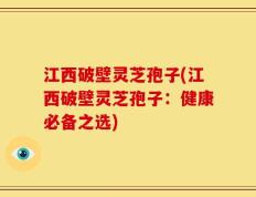 江西破壁灵芝孢子(江西破壁灵芝孢子：健康必备之选)