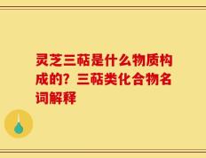 灵芝三萜是什么物质构成的？三萜类化合物名词解释