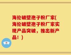海伦破壁孢子粉厂家(海伦破壁孢子粉厂家实现产品突破，推出新产品！)