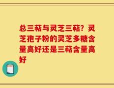 总三萜与灵芝三萜？灵芝孢子粉的灵芝多糖含量高好还是三萜含量高好