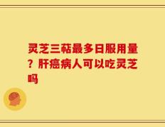 灵芝三萜最多日服用量？肝癌病人可以吃灵芝吗