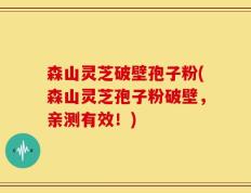 森山灵芝破壁孢子粉(森山灵芝孢子粉破壁，亲测有效！)