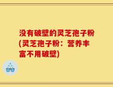 没有破壁的灵芝孢子粉(灵芝孢子粉：营养丰富不用破壁)