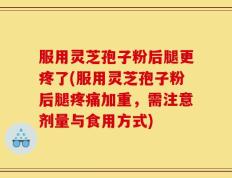 服用灵芝孢子粉后腿更疼了(服用灵芝孢子粉后腿疼痛加重，需注意剂量与食用方式)