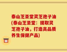泰山芝圣堂灵芝孢子油(泰山芝圣堂：提取灵芝孢子油，打造高品质养生保健产品)