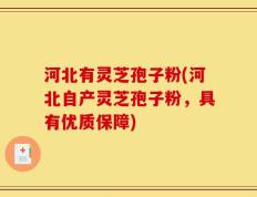 河北有灵芝孢子粉(河北自产灵芝孢子粉，具有优质保障)