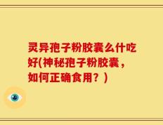 灵异孢子粉胶囊么什吃好(神秘孢子粉胶囊，如何正确食用？)