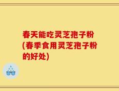 春天能吃灵芝孢子粉 (春季食用灵芝孢子粉的好处)