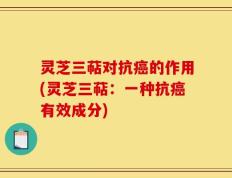灵芝三萜对抗癌的作用(灵芝三萜：一种抗癌有效成分)