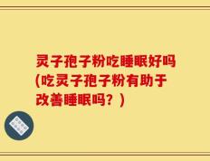 灵子孢子粉吃睡眠好吗(吃灵子孢子粉有助于改善睡眠吗？)