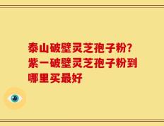 泰山破壁灵芝孢子粉？紫一破壁灵芝孢子粉到哪里买最好
