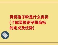 灵悦孢子粉是什么商标(了解灵悦孢子粉商标的定义及优势)
