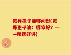 灵异孢子油哪间好(灵异孢子油：哪家好？——精选好评)