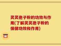 灵灵孢子粉的功效与作用(了解灵灵孢子粉的保健功效和作用)