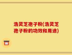浩灵芝孢子粉(浩灵芝孢子粉的功效和用途)