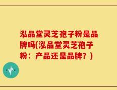 泓品堂灵芝孢子粉是品牌吗(泓品堂灵芝孢子粉：产品还是品牌？)