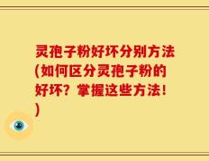 灵孢子粉好坏分别方法(如何区分灵孢子粉的好坏？掌握这些方法！)