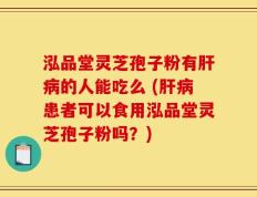 泓品堂灵芝孢子粉有肝病的人能吃么 (肝病患者可以食用泓品堂灵芝孢子粉吗？)
