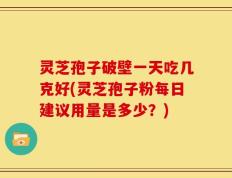 灵芝孢子破壁一天吃几克好(灵芝孢子粉每日建议用量是多少？)