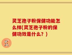 灵芝孢子粉保健功能怎么样(灵芝孢子粉的保健功效是什么？)