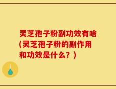 灵芝孢子粉副功效有啥(灵芝孢子粉的副作用和功效是什么？)
