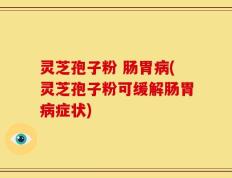灵芝孢子粉 肠胃病(灵芝孢子粉可缓解肠胃病症状)