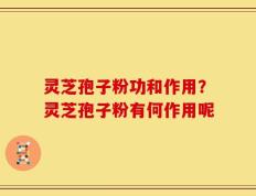 灵芝孢子粉功和作用？灵芝孢子粉有何作用呢