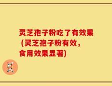 灵芝孢子粉吃了有效果 (灵芝孢子粉有效，食用效果显著)