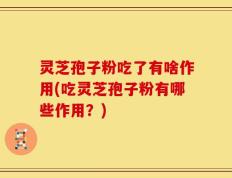 灵芝孢子粉吃了有啥作用(吃灵芝孢子粉有哪些作用？)