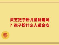 灵芝孢子粉儿童能用吗？孢子粉什么人适合吃