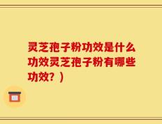 灵芝孢子粉功效是什么功效灵芝孢子粉有哪些功效？)