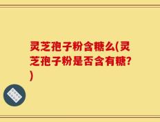 灵芝孢子粉含糖么(灵芝孢子粉是否含有糖？)