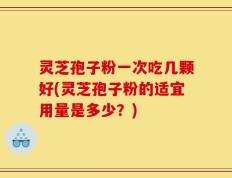 灵芝孢子粉一次吃几颗好(灵芝孢子粉的适宜用量是多少？)