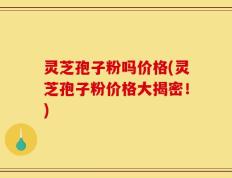 灵芝孢子粉吗价格(灵芝孢子粉价格大揭密！)