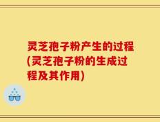 灵芝孢子粉产生的过程(灵芝孢子粉的生成过程及其作用)