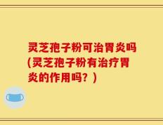 灵芝孢子粉可治胃炎吗(灵芝孢子粉有治疗胃炎的作用吗？)