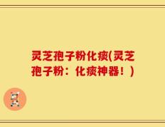 灵芝孢子粉化痰(灵芝孢子粉：化痰神器！)