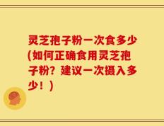 灵芝孢子粉一次食多少(如何正确食用灵芝孢子粉？建议一次摄入多少！)