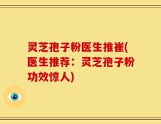 灵芝孢子粉医生推崔(医生推荐：灵芝孢子粉功效惊人)