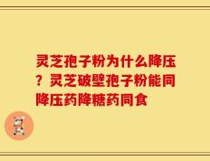 灵芝孢子粉为什么降压？灵芝破壁孢子粉能同降压药降糖药同食