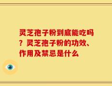 灵芝孢子粉到底能吃吗？灵芝孢子粉的功效、作用及禁忌是什么