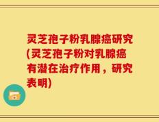 灵芝孢子粉乳腺癌研究(灵芝孢子粉对乳腺癌有潜在治疗作用，研究表明)