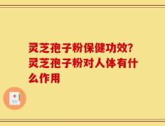 灵芝孢子粉保健功效？灵芝孢子粉对人体有什么作用